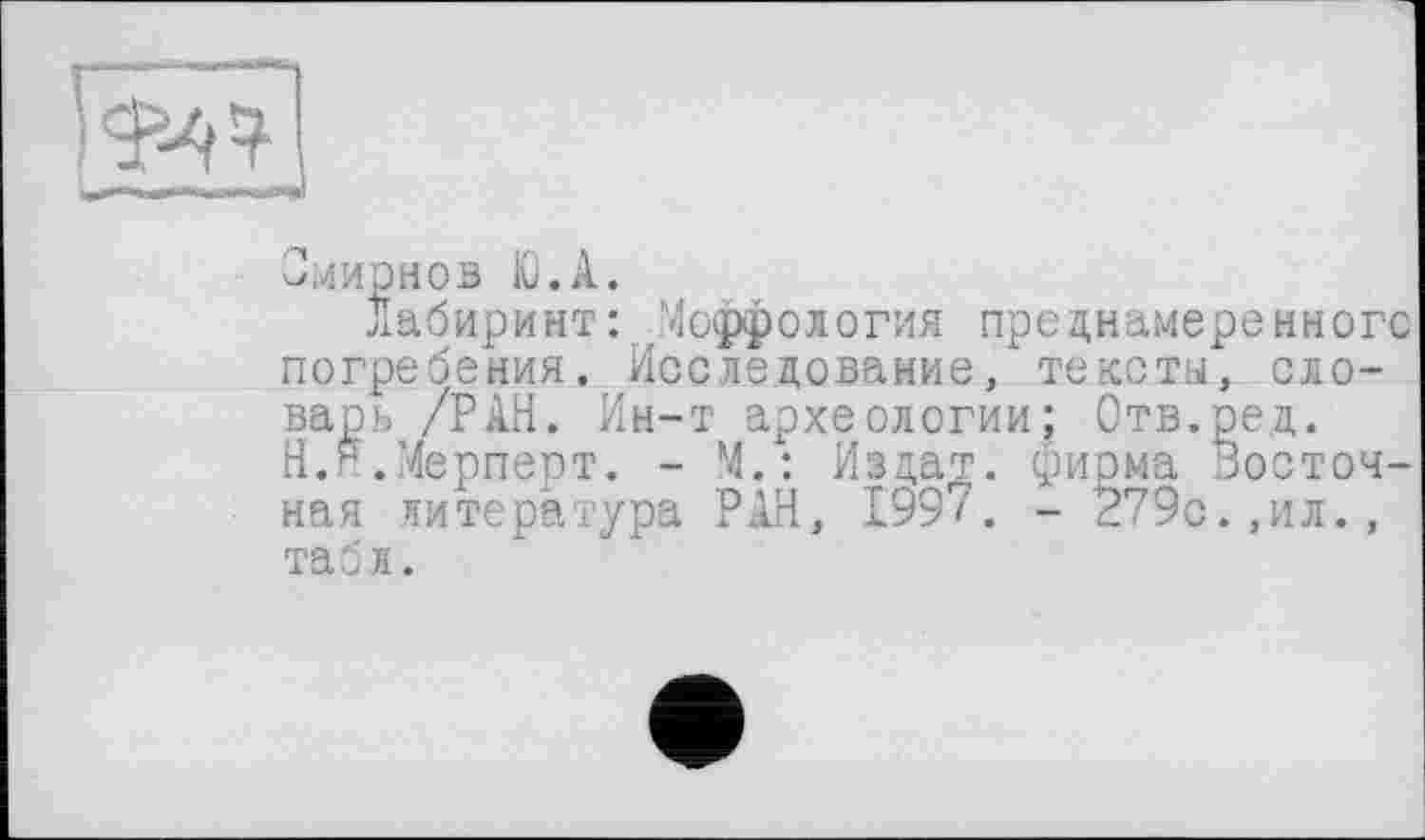 ﻿Лабиринт: Морфология преднамеренного погребения. Исследование/ тексты, словарь /РАН. Ин-т археологии; Отв.ред. Н.Я.Мерперт. - М.: Издат. фирма Восточная литература РАН, 1997. - 279с.,ил., табл.